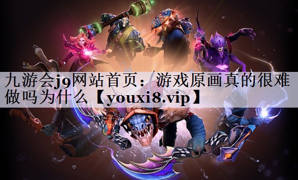九游会j9网站首页：游戏原画真的很难做吗为什么