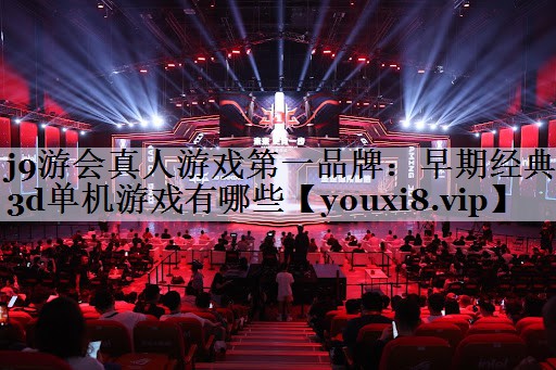 j9游会真人游戏第一品牌：早期经典3d单机游戏有哪些