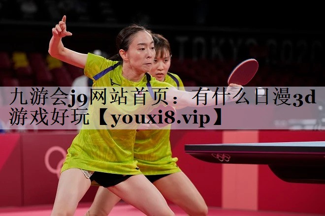 九游会j9网站首页：有什么日漫3d游戏好玩