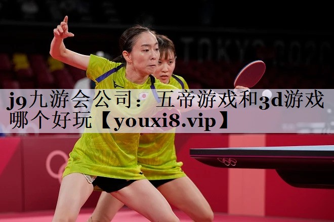 j9九游会公司：五帝游戏和3d游戏哪个好玩