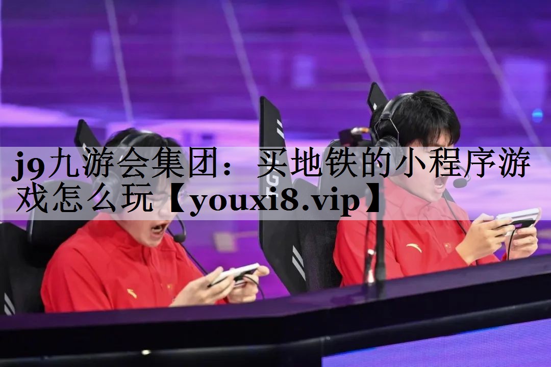 j9九游会集团：买地铁的小程序游戏怎么玩