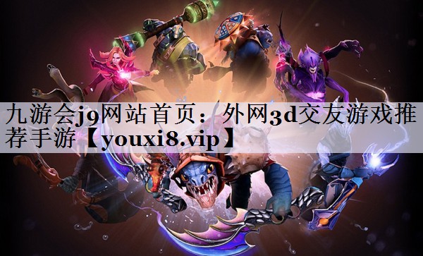 九游会j9网站首页：外网3d交友游戏推荐手游