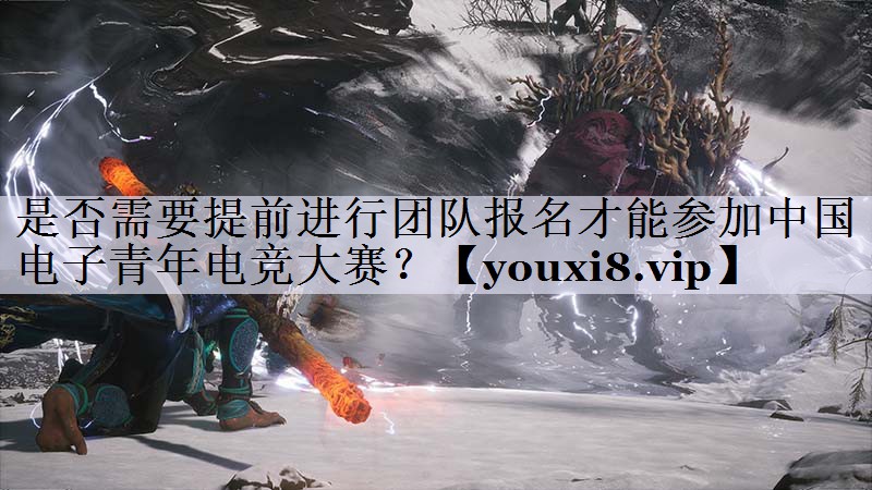 是否需要提前进行团队报名才能参加中国电子青年电竞大赛？