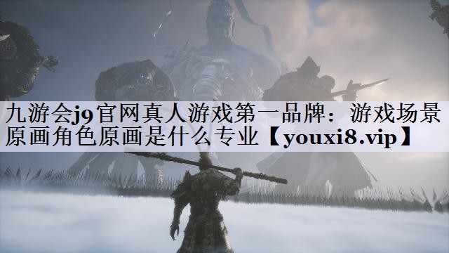 九游会j9官网真人游戏第一品牌：游戏场景原画角色原画是什么专业