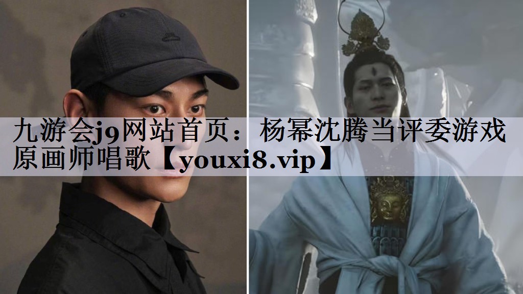 九游会j9网站首页：杨幂沈腾当评委游戏原画师唱歌