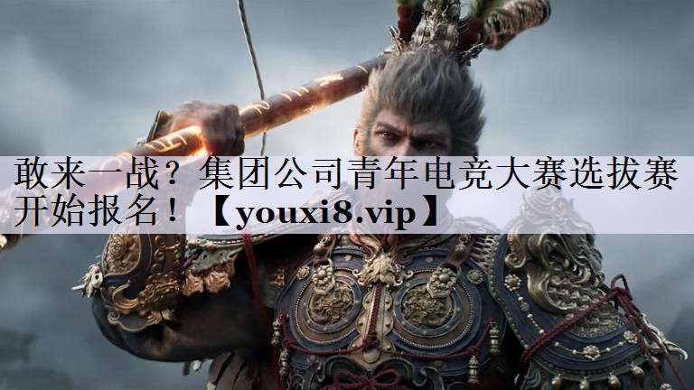 敢来一战？集团公司青年电竞大赛选拔赛开始报名！