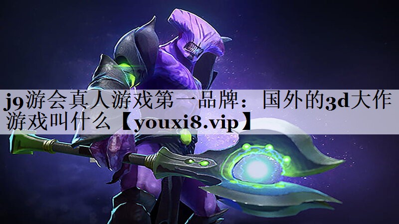 j9游会真人游戏第一品牌：国外的3d大作游戏叫什么