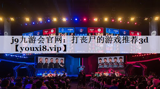 j9九游会官网：打丧尸的游戏推荐3d