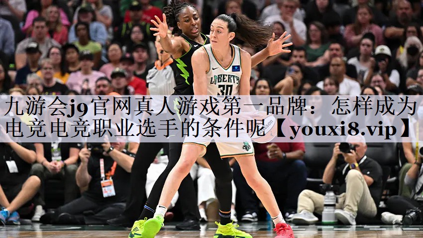 九游会j9官网真人游戏第一品牌：怎样成为电竞电竞职业选手的条件呢