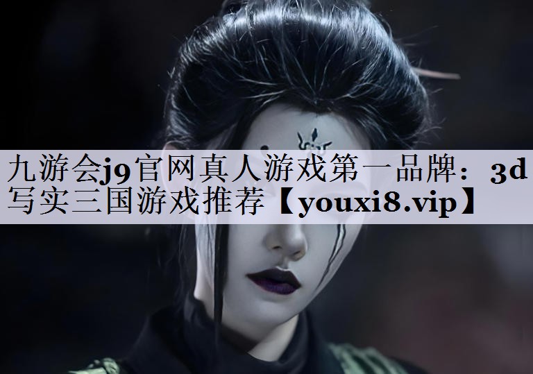 九游会j9官网真人游戏第一品牌：3d写实三国游戏推荐