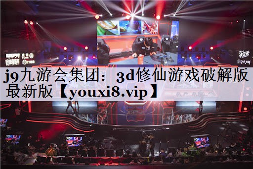 j9九游会集团：3d修仙游戏破解版最新版