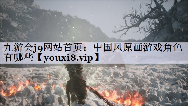 九游会j9网站首页：中国风原画游戏角色有哪些