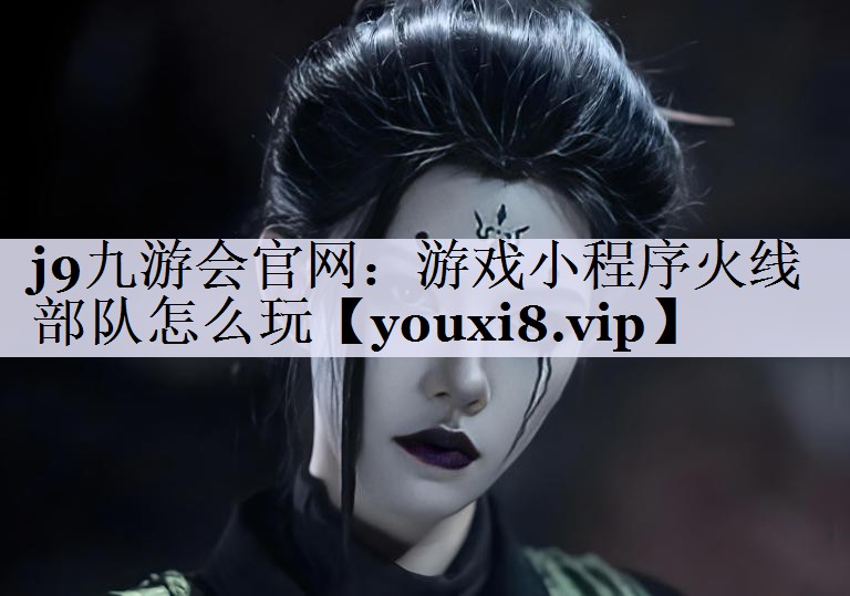j9九游会官网：游戏小程序火线部队怎么玩