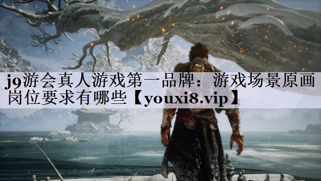 j9游会真人游戏第一品牌：游戏场景原画岗位要求有哪些
