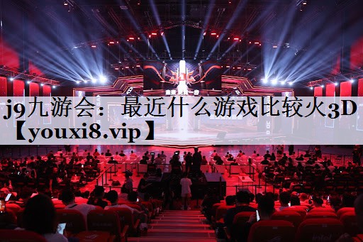 j9九游会：最近什么游戏比较火3D
