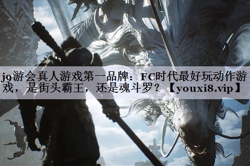 j9游会真人游戏第一品牌：FC时代最好玩动作游戏，是街头霸王，还是魂斗罗？