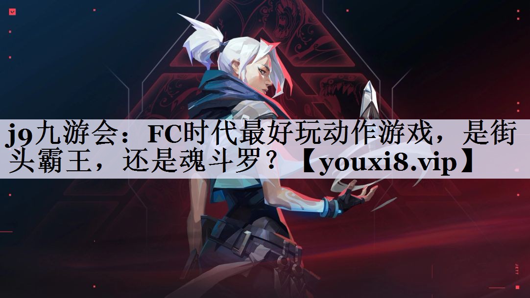 j9九游会：FC时代最好玩动作游戏，是街头霸王，还是魂斗罗？
