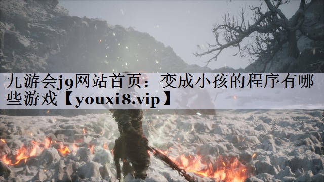 九游会j9网站首页：变成小孩的程序有哪些游戏