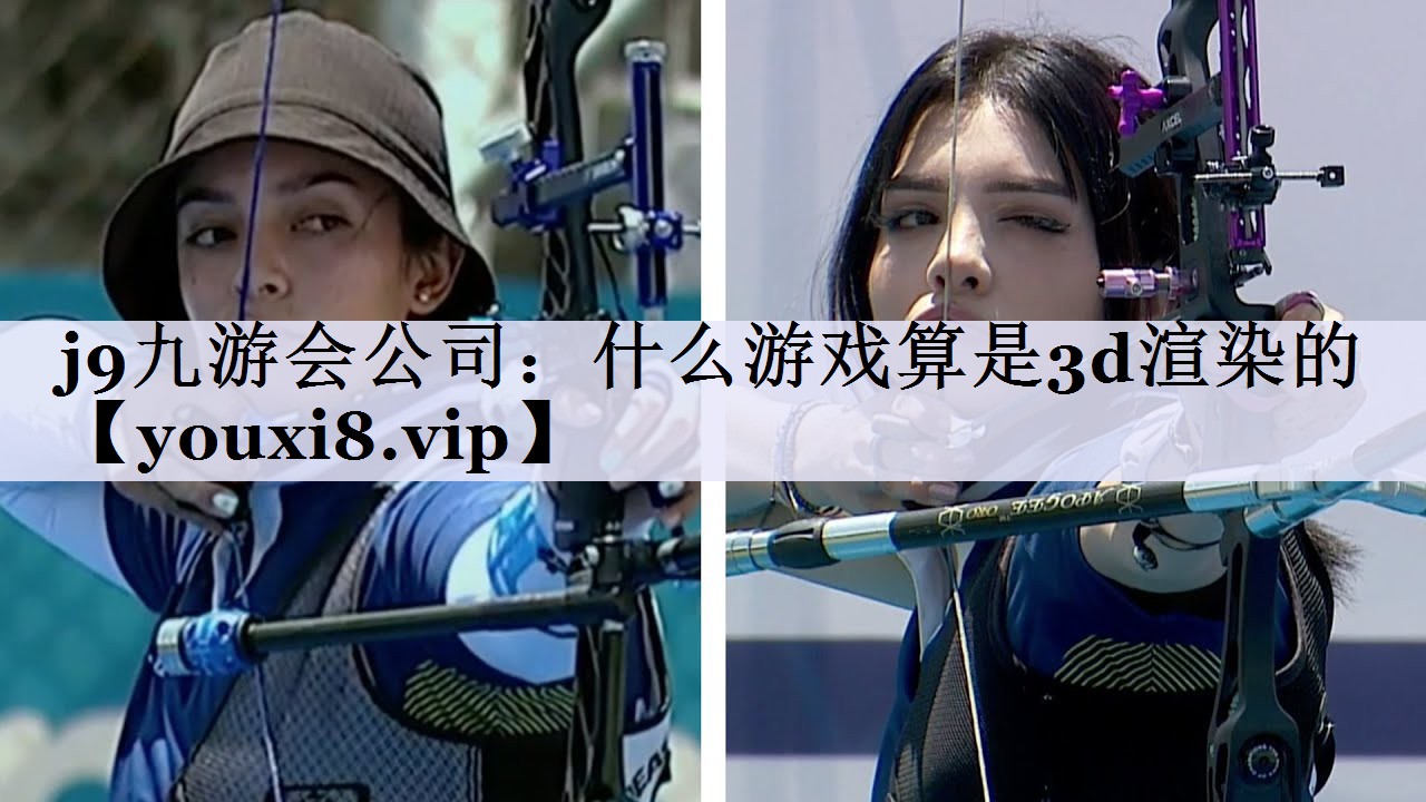 j9九游会公司：什么游戏算是3d渲染的