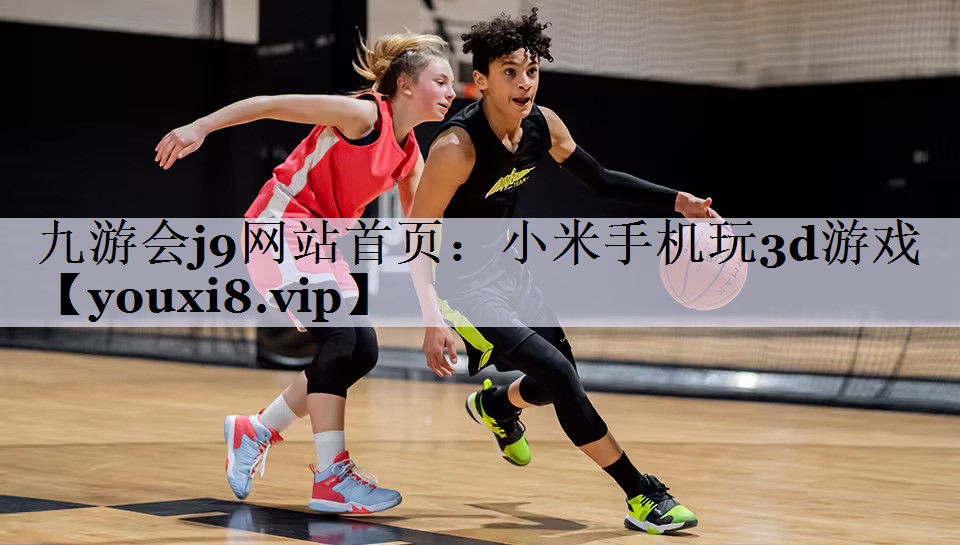九游会j9网站首页：小米手机玩3d游戏