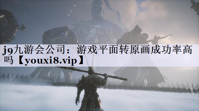j9九游会公司：游戏平面转原画成功率高吗