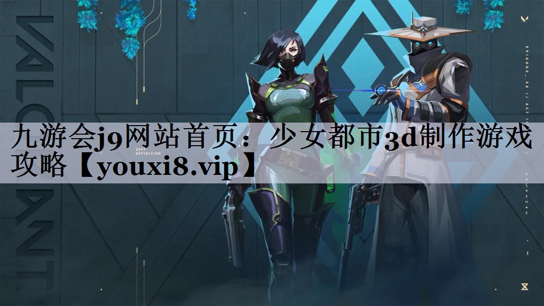 九游会j9网站首页：少女都市3d制作游戏攻略