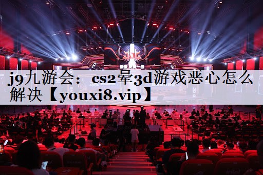 cs2晕3d游戏恶心怎么解决