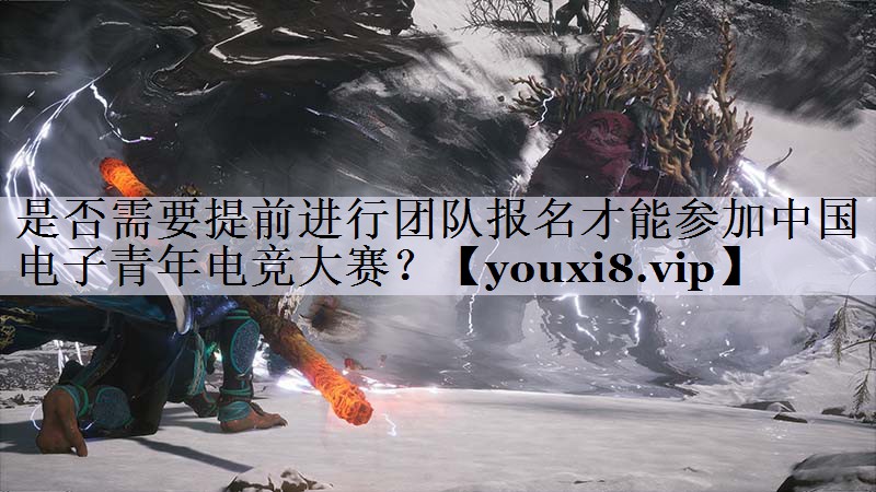 是否需要提前进行团队报名才能参加中国电子青年电竞大赛？