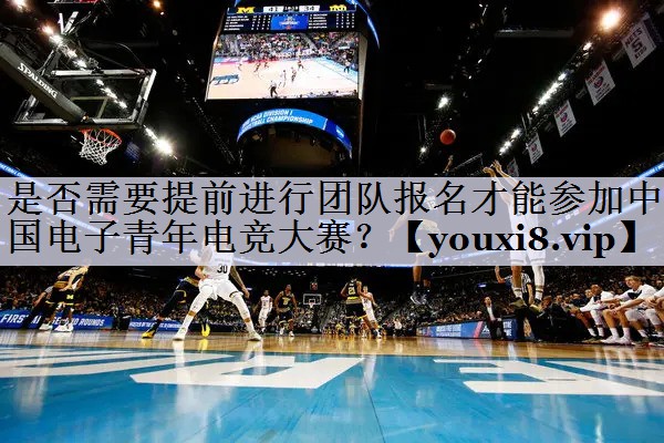是否需要提前进行团队报名才能参加中国电子青年电竞大赛？