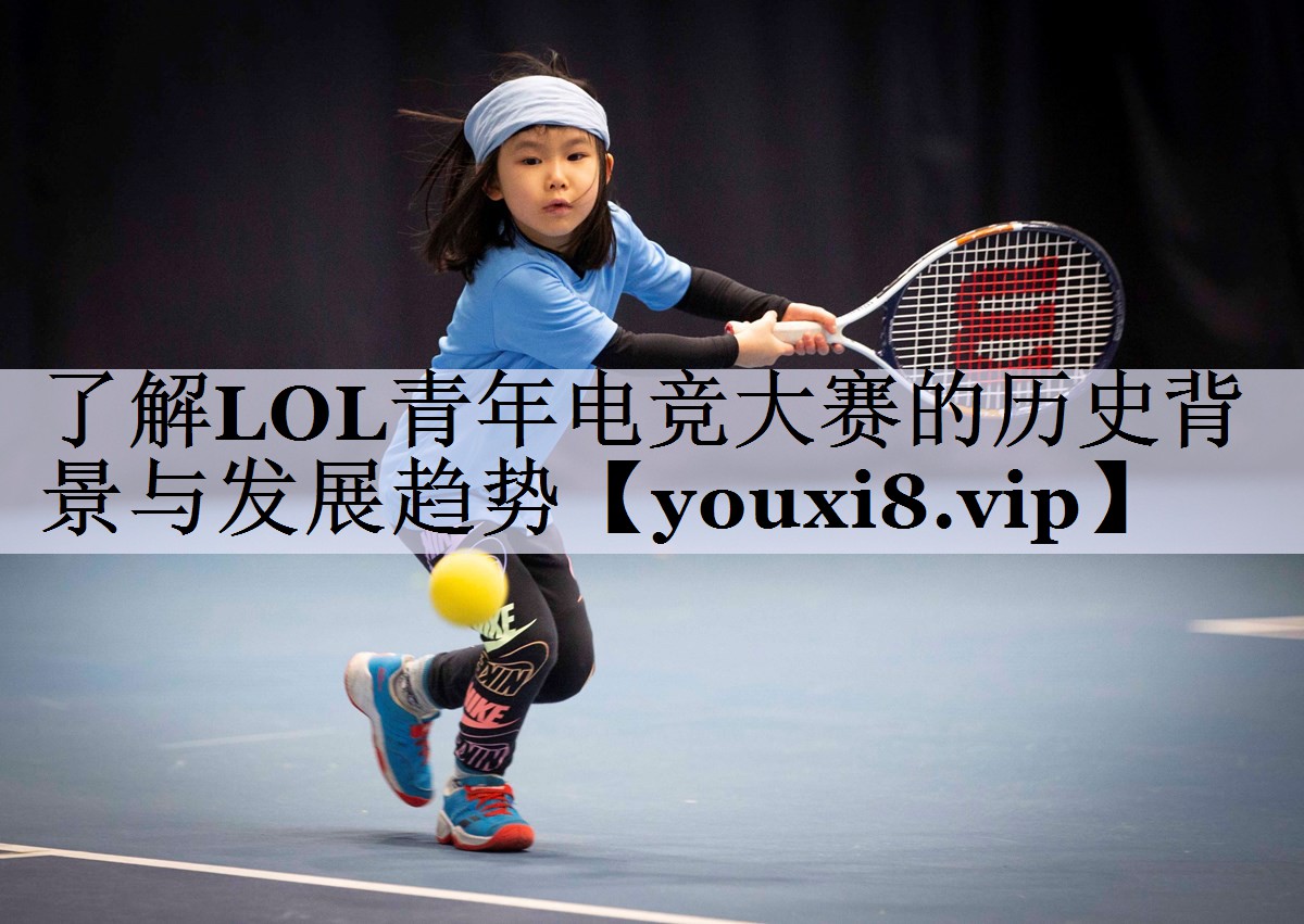 了解LOL青年电竞大赛的历史背景与发展趋势