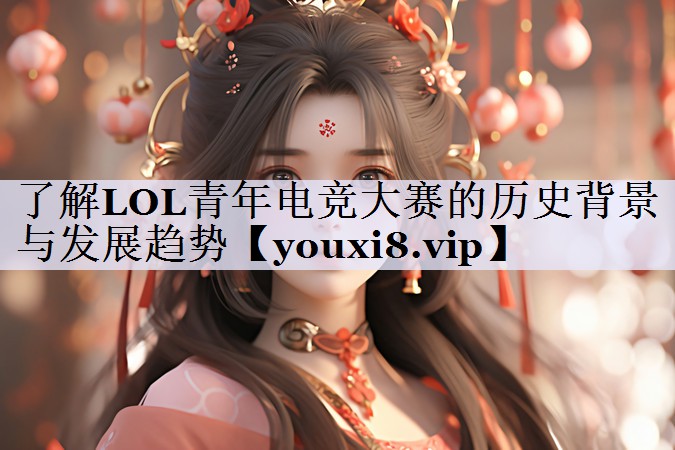 了解LOL青年电竞大赛的历史背景与发展趋势