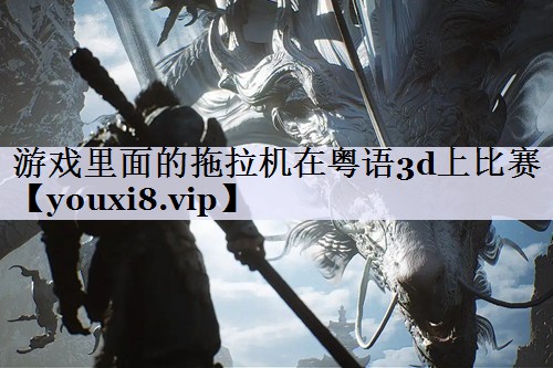 游戏里面的拖拉机在粤语3d上比赛